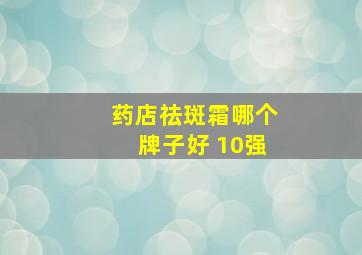 药店祛斑霜哪个牌子好 10强